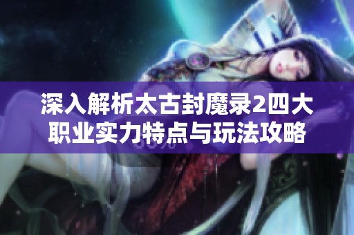 深入解析太古封魔录2四大职业实力特点与玩法攻略
