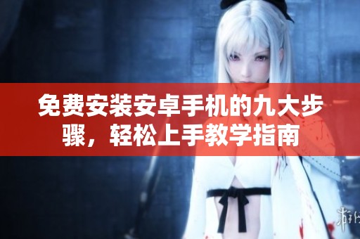 免费安装安卓手机的九大步骤，轻松上手教学指南