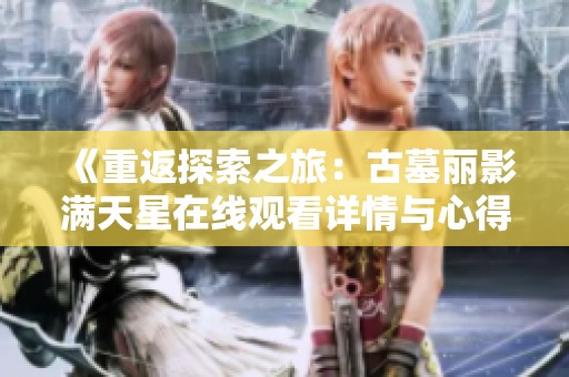 《重返探索之旅：古墓丽影满天星在线观看详情与心得》