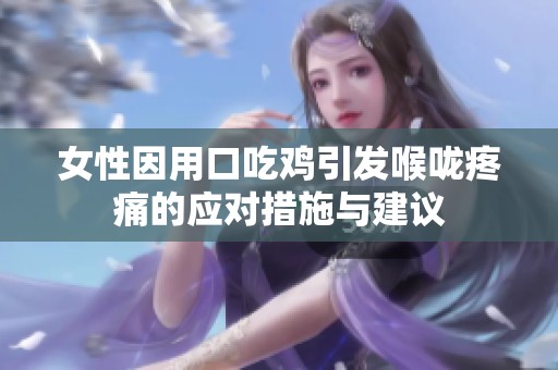 女性因用口吃鸡引发喉咙疼痛的应对措施与建议