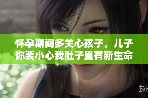 怀孕期间多关心孩子，儿子你要小心我肚子里有新生命