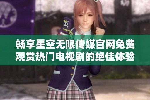 畅享星空无限传媒官网免费观赏热门电视剧的绝佳体验