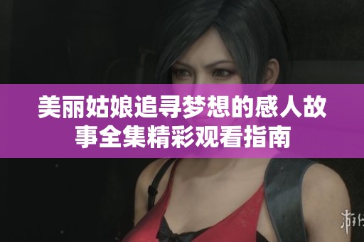 美丽姑娘追寻梦想的感人故事全集精彩观看指南