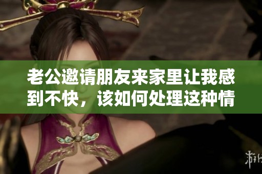 老公邀请朋友来家里让我感到不快，该如何处理这种情况