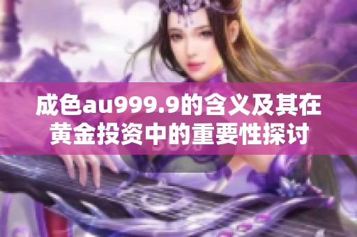 成色au999.9的含义及其在黄金投资中的重要性探讨