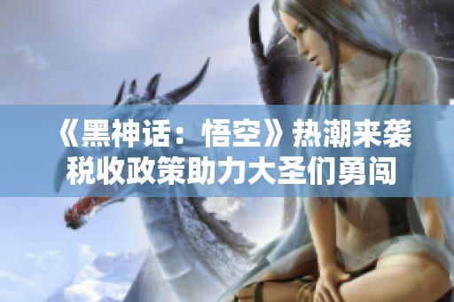 《黑神话：悟空》热潮来袭 税收政策助力大圣们勇闯难关