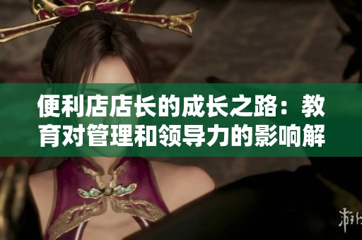 便利店店长的成长之路：教育对管理和领导力的影响解析