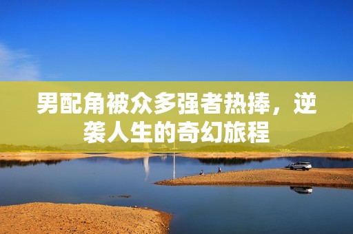 男配角被众多强者热捧，逆袭人生的奇幻旅程