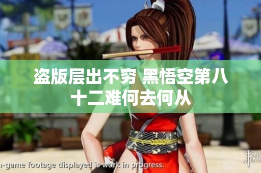 盗版层出不穷 黑悟空第八十二难何去何从