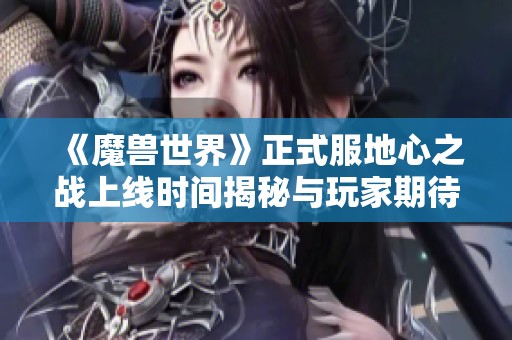 《魔兽世界》正式服地心之战上线时间揭秘与玩家期待分析