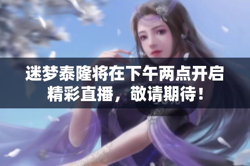 迷梦泰隆将在下午两点开启精彩直播，敬请期待！