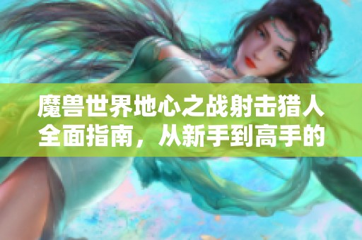 魔兽世界地心之战射击猎人全面指南，从新手到高手的成长之路