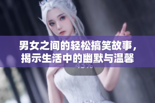 男女之间的轻松搞笑故事，揭示生活中的幽默与温馨