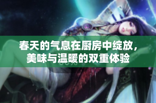 春天的气息在厨房中绽放，美味与温暖的双重体验