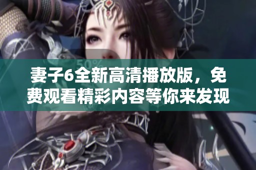 妻子6全新高清播放版，免费观看精彩内容等你来发现