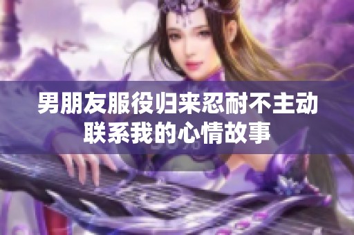 男朋友服役归来忍耐不主动联系我的心情故事