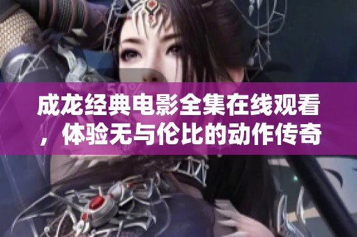 成龙经典电影全集在线观看，体验无与伦比的动作传奇！