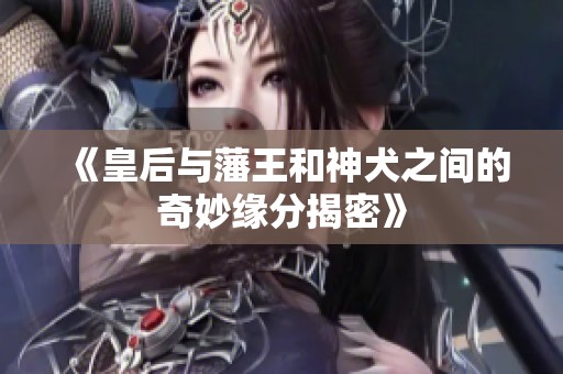 《皇后与藩王和神犬之间的奇妙缘分揭密》