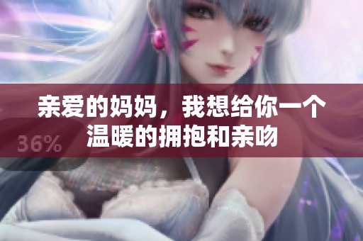 亲爱的妈妈，我想给你一个温暖的拥抱和亲吻