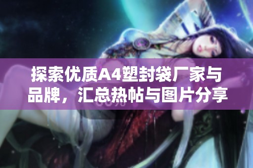 探索优质A4塑封袋厂家与品牌，汇总热帖与图片分享