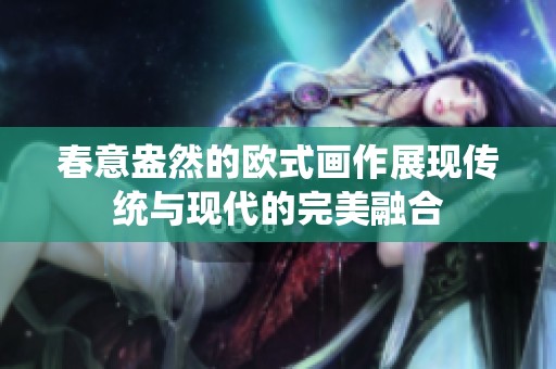 春意盎然的欧式画作展现传统与现代的完美融合