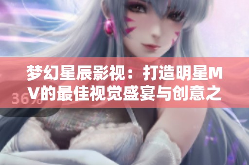 梦幻星辰影视：打造明星MV的最佳视觉盛宴与创意之旅