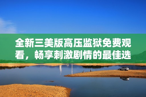 全新三美版高压监狱免费观看，畅享刺激剧情的最佳选择