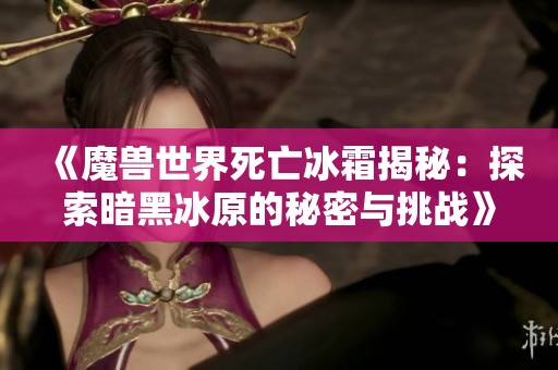 《魔兽世界死亡冰霜揭秘：探索暗黑冰原的秘密与挑战》