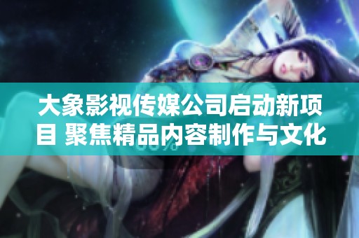 大象影视传媒公司启动新项目 聚焦精品内容制作与文化传播