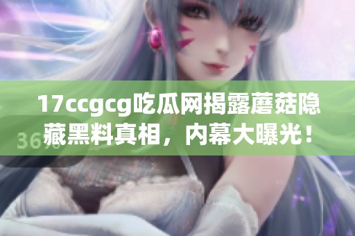 17ccgcg吃瓜网揭露蘑菇隐藏黑料真相，内幕大曝光！