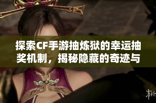 探索CF手游抽炼狱的幸运抽奖机制，揭秘隐藏的奇迹与奖励