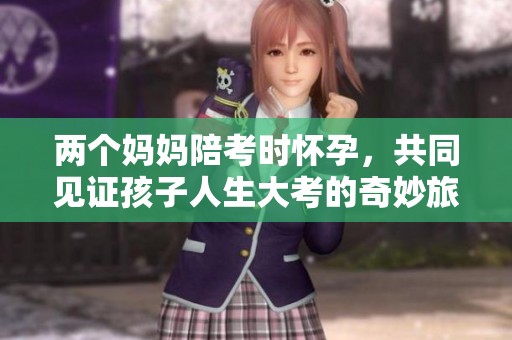 两个妈妈陪考时怀孕，共同见证孩子人生大考的奇妙旅程