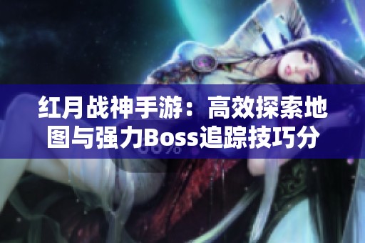 红月战神手游：高效探索地图与强力Boss追踪技巧分享