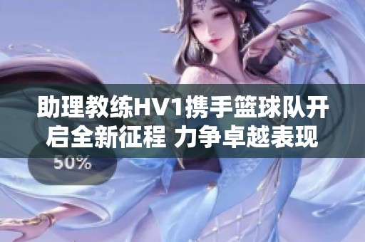 助理教练HV1携手篮球队开启全新征程 力争卓越表现