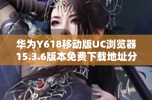 华为Y618移动版UC浏览器15.3.6版本免费下载地址分享