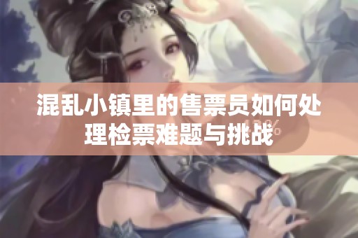 混乱小镇里的售票员如何处理检票难题与挑战