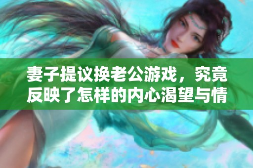 妻子提议换老公游戏，究竟反映了怎样的内心渴望与情感困扰
