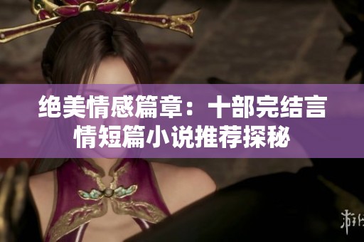 绝美情感篇章：十部完结言情短篇小说推荐探秘