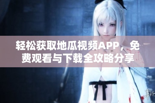 轻松获取地瓜视频APP，免费观看与下载全攻略分享