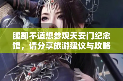 腿部不适想参观天安门纪念馆，请分享旅游建议与攻略