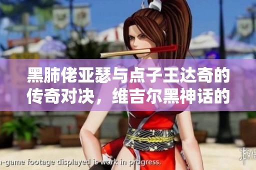黑肺佬亚瑟与点子王达奇的传奇对决，维吉尔黑神话的终极时刻