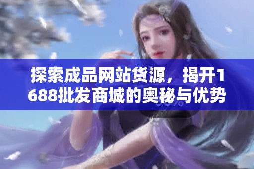 探索成品网站货源，揭开1688批发商城的奥秘与优势