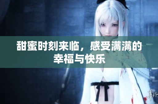 甜蜜时刻来临，感受满满的幸福与快乐