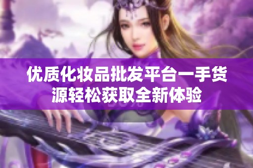 优质化妆品批发平台一手货源轻松获取全新体验
