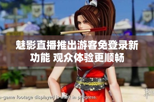 魅影直播推出游客免登录新功能 观众体验更顺畅