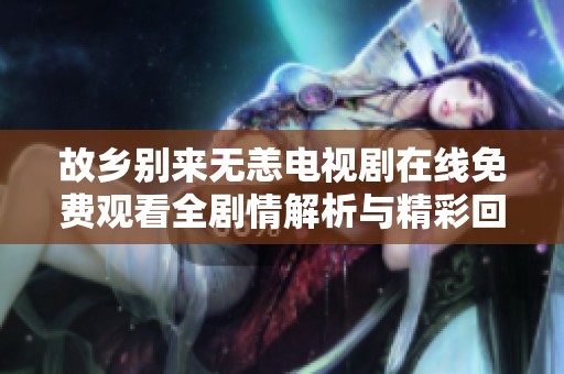 故乡别来无恙电视剧在线免费观看全剧情解析与精彩回顾