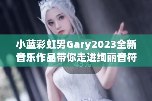 小蓝彩虹男Gary2023全新音乐作品带你走进绚丽音符世界