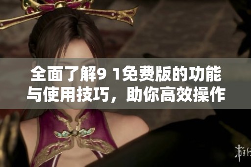 全面了解9 1免费版的功能与使用技巧，助你高效操作