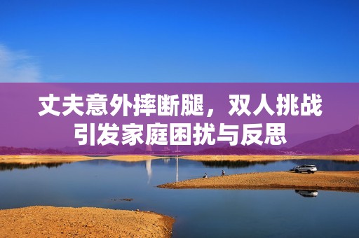丈夫意外摔断腿，双人挑战引发家庭困扰与反思
