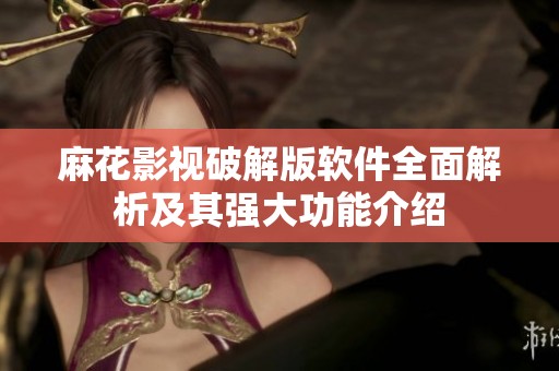 麻花影视破解版软件全面解析及其强大功能介绍
